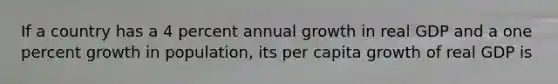 If a country has a 4 percent annual growth in real GDP and a one percent growth in​ population, its per capita growth of real GDP is