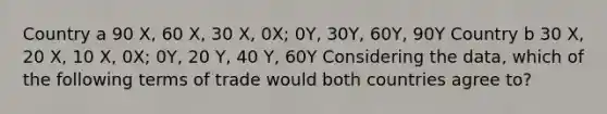 Country a 90 X, 60 X, 30 X, 0X; 0Y, 30Y, 60Y, 90Y Country b 30 X, 20 X, 10 X, 0X; 0Y, 20 Y, 40 Y, 60Y Considering the data, which of the following terms of trade would both countries agree to?