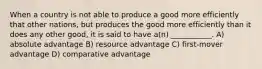 When a country is not able to produce a good more efficiently that other nations, but produces the good more efficiently than it does any other good, it is said to have a(n) ___________. A) absolute advantage B) resource advantage C) first-mover advantage D) comparative advantage