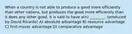 When a country is not able to produce a good more efficiently than other nations, but produces the good more efficiently than it does any other good, it is said to have a(n) ________. (produced by David Ricardo) A) absolute advantage B) resource advantage C) first-mover advantage D) comparative advantage