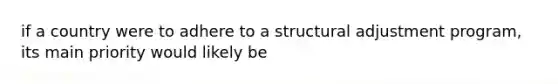 if a country were to adhere to a structural adjustment program, its main priority would likely be