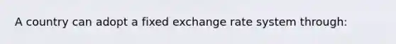 A country can adopt a fixed exchange rate system through: