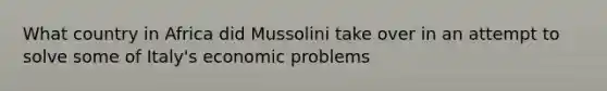 What country in Africa did Mussolini take over in an attempt to solve some of Italy's economic problems