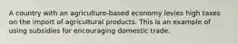 A country with an agriculture-based economy levies high taxes on the import of agricultural products. This is an example of using subsidies for encouraging domestic trade.