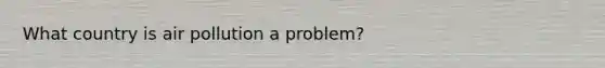 What country is air pollution a problem?