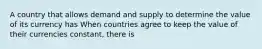 A country that allows demand and supply to determine the value of its currency has When countries agree to keep the value of their currencies​ constant, there is