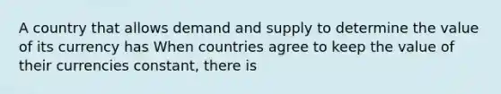 A country that allows demand and supply to determine the value of its currency has When countries agree to keep the value of their currencies​ constant, there is