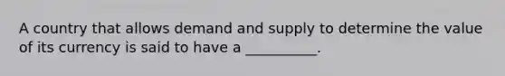 A country that allows demand and supply to determine the value of its currency is said to have a __________.