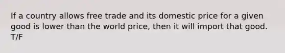 If a country allows free trade and its domestic price for a given good is lower than the world price, then it will import that good. T/F