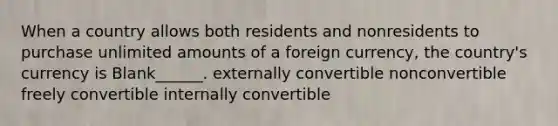 When a country allows both residents and nonresidents to purchase unlimited amounts of a foreign currency, the country's currency is Blank______. externally convertible nonconvertible freely convertible internally convertible