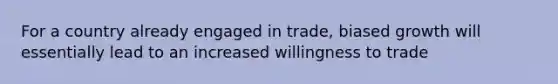 For a country already engaged in trade, biased growth will essentially lead to an increased willingness to trade