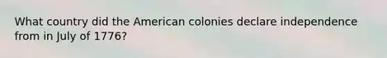 What country did the American colonies declare independence from in July of 1776?