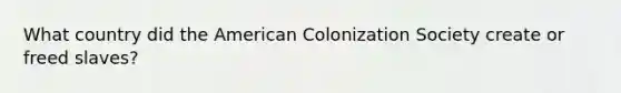 What country did the American Colonization Society create or freed slaves?