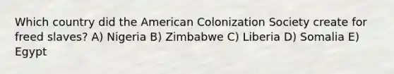 Which country did the American Colonization Society create for freed slaves? A) Nigeria B) Zimbabwe C) Liberia D) Somalia E) Egypt