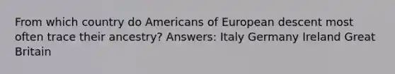 From which country do Americans of European descent most often trace their ancestry? Answers: Italy Germany Ireland Great Britain