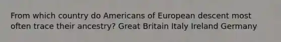 From which country do Americans of European descent most often trace their ancestry? Great Britain Italy Ireland Germany