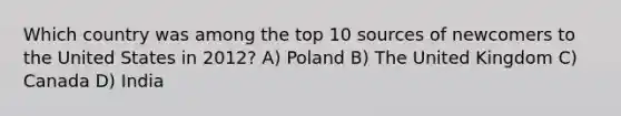 Which country was among the top 10 sources of newcomers to the United States in 2012? A) Poland B) The United Kingdom C) Canada D) India