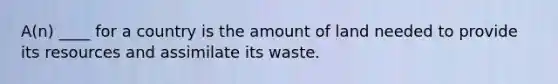 A(n) ____ for a country is the amount of land needed to provide its resources and assimilate its waste.