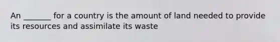 An _______ for a country is the amount of land needed to provide its resources and assimilate its waste