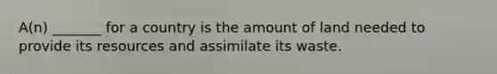 A(n) _______ for a country is the amount of land needed to provide its resources and assimilate its waste.