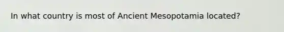 In what country is most of Ancient Mesopotamia located?