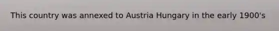 This country was annexed to Austria Hungary in the early 1900's