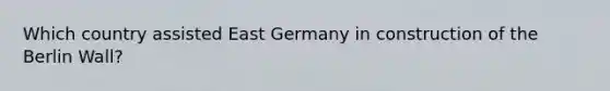 Which country assisted East Germany in construction of the Berlin Wall?