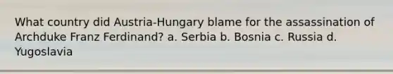 What country did Austria-Hungary blame for the assassination of Archduke Franz Ferdinand? a. Serbia b. Bosnia c. Russia d. Yugoslavia