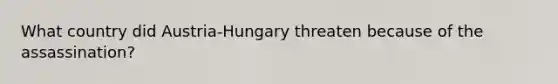 What country did Austria-Hungary threaten because of the assassination?