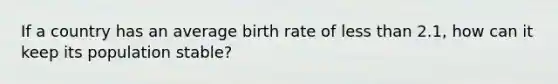 If a country has an average birth rate of less than 2.1, how can it keep its population stable?