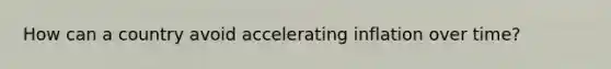 How can a country avoid accelerating inflation over time?