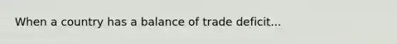 When a country has a balance of trade deficit...