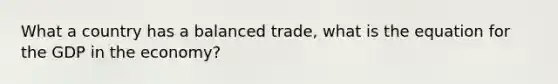 What a country has a balanced trade, what is the equation for the GDP in the economy?