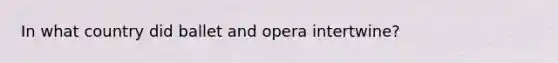 In what country did ballet and opera intertwine?