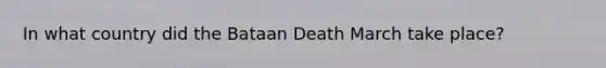 In what country did the Bataan Death March take place?