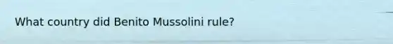 What country did Benito Mussolini rule?