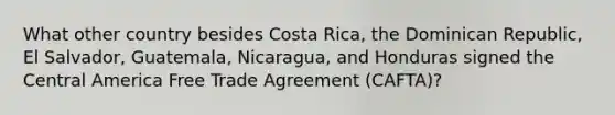 What other country besides Costa Rica, the Dominican Republic, El Salvador, Guatemala, Nicaragua, and Honduras signed the Central America Free Trade Agreement (CAFTA)?