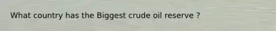 What country has the Biggest crude oil reserve ?