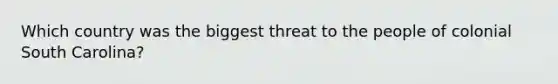 Which country was the biggest threat to the people of colonial South Carolina?