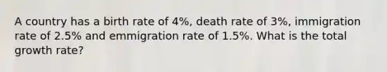 A country has a birth rate of 4%, death rate of 3%, immigration rate of 2.5% and emmigration rate of 1.5%. What is the total growth rate?