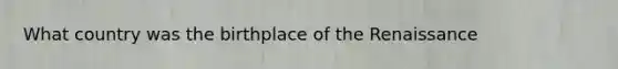 What country was the birthplace of the Renaissance