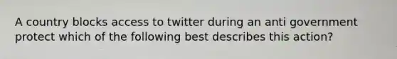 A country blocks access to twitter during an anti government protect which of the following best describes this action?