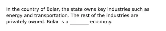 In the country of Bolar, the state owns key industries such as energy and transportation. The rest of the industries are privately owned. Bolar is a ________ economy.