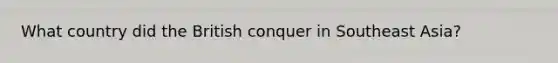 What country did the British conquer in Southeast Asia?