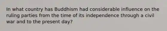 In what country has Buddhism had considerable influence on the ruling parties from the time of its independence through a civil war and to the present day?