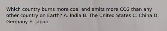 Which country burns more coal and emits more CO2 than any other country on Earth? A. India B. The United States C. China D. Germany E. Japan