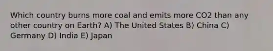 Which country burns more coal and emits more CO2 than any other country on Earth? A) The United States B) China C) Germany D) India E) Japan