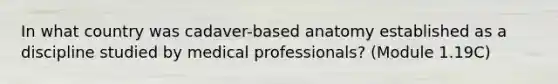 In what country was cadaver-based anatomy established as a discipline studied by medical professionals? (Module 1.19C)