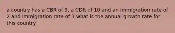 a country has a CBR of 9, a CDR of 10 and an immigration rate of 2 and immigration rate of 3 what is the annual growth rate for this country