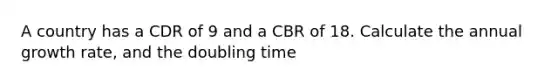 A country has a CDR of 9 and a CBR of 18. Calculate the annual growth rate, and the doubling time